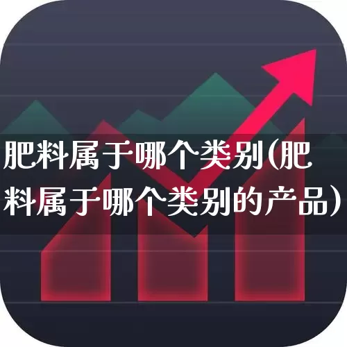 肥料属于哪个类别(肥料属于哪个类别的产品)_https://www.xzdzcjx.com_上交所_第1张