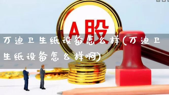 万迪卫生纸设备怎么样(万迪卫生纸设备怎么样啊)_https://www.xzdzcjx.com_北交所_第1张