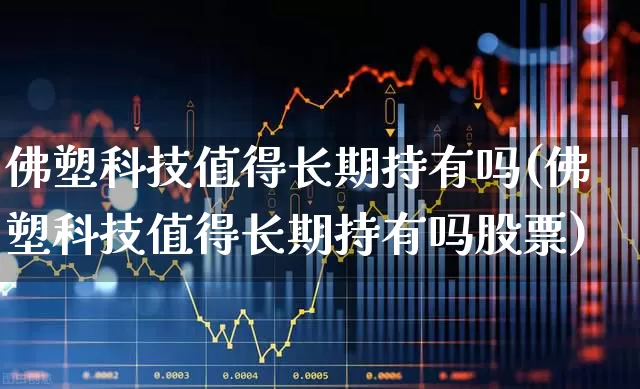 佛塑科技值得长期持有吗(佛塑科技值得长期持有吗股票)_https://www.xzdzcjx.com_创业板_第1张