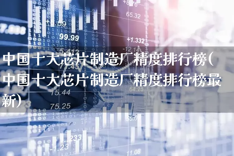 中国十大芯片制造厂精度排行榜(中国十大芯片制造厂精度排行榜最新)_https://www.xzdzcjx.com_创业板_第1张