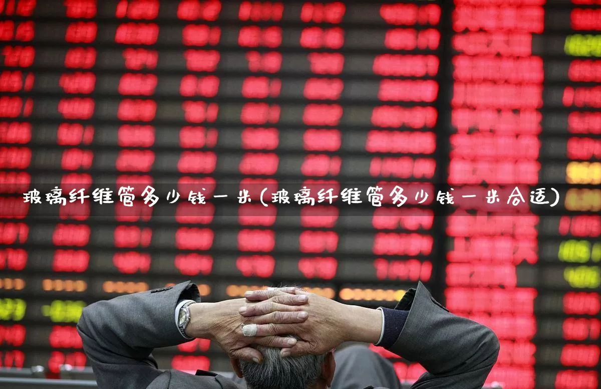 玻璃纤维管多少钱一米(玻璃纤维管多少钱一米合适)_https://www.xzdzcjx.com_北交所_第1张