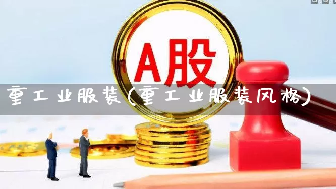 重工业服装(重工业服装风格)_https://www.xzdzcjx.com_北交所_第1张