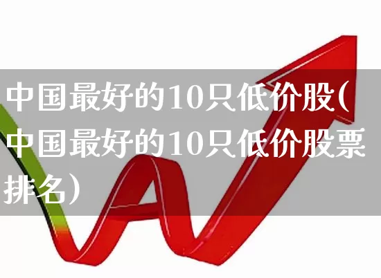 中国最好的10只低价股(中国最好的10只低价股票排名)_https://www.xzdzcjx.com_深交所_第1张