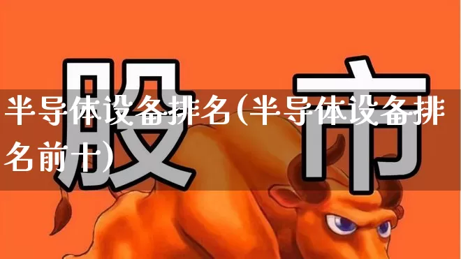 半导体设备排名(半导体设备排名前十)_https://www.xzdzcjx.com_上交所_第1张