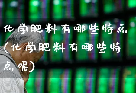 化学肥料有哪些特点(化学肥料有哪些特点呢)_https://www.xzdzcjx.com_深交所_第1张