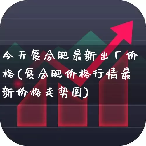 今天复合肥最新出厂价格(复合肥价格行情最新价格走势图)_https://www.xzdzcjx.com_上交所_第1张