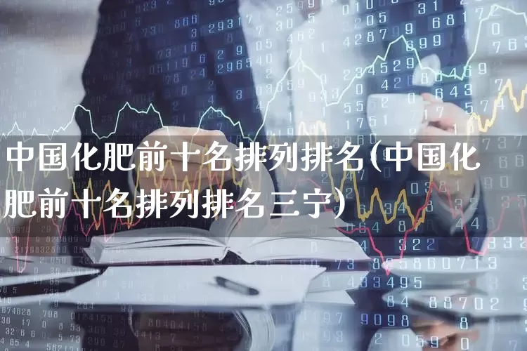 中国化肥前十名排列排名(中国化肥前十名排列排名三宁)_https://www.xzdzcjx.com_北交所_第1张