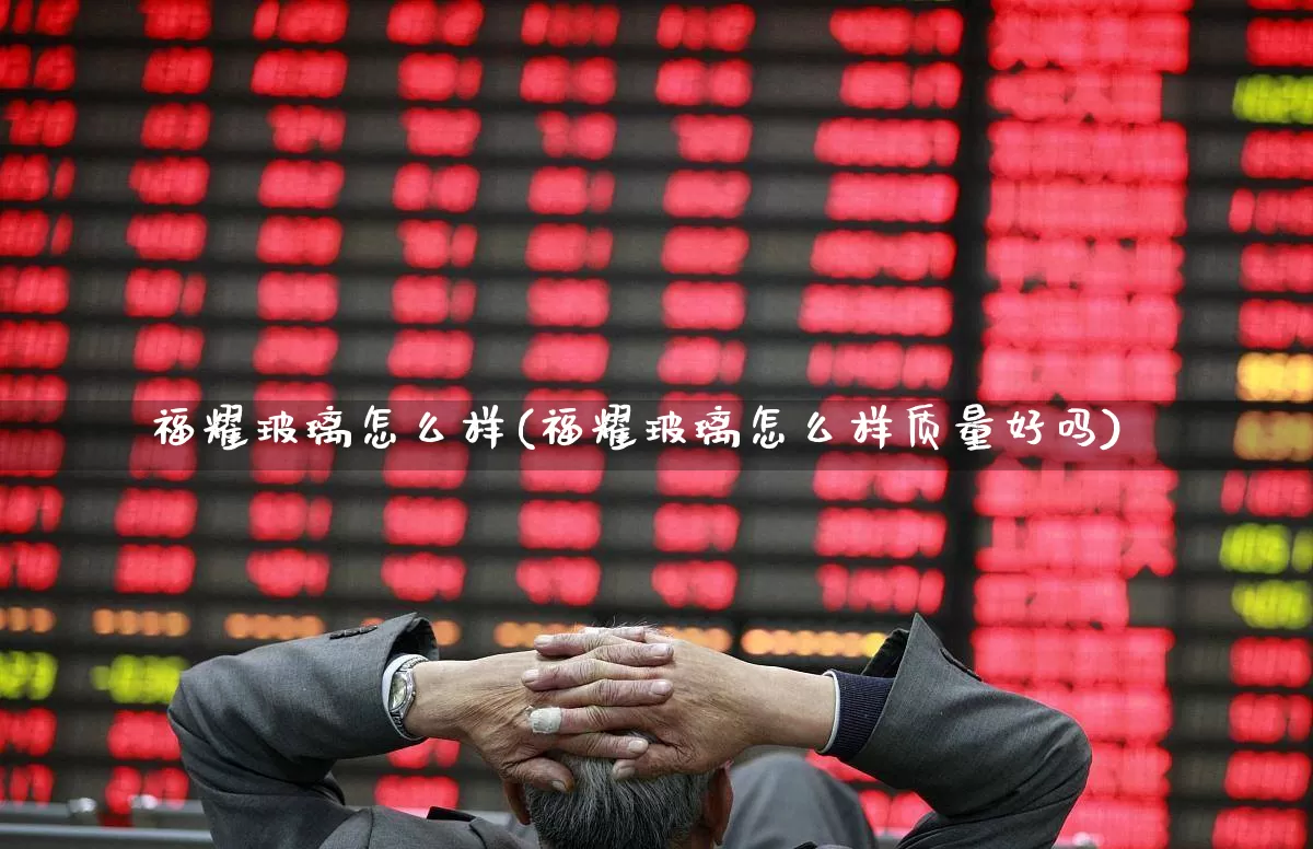 福耀玻璃怎么样(福耀玻璃怎么样质量好吗)_https://www.xzdzcjx.com_科创板_第1张