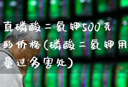 真磷酸二氢钾500克的价格(磷酸二氢钾用量过多害处)_https://www.xzdzcjx.com_上交所_第1张