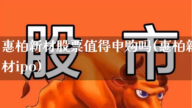 惠柏新材股票值得申购吗(惠柏新材ipo)_https://www.xzdzcjx.com_上交所_第1张