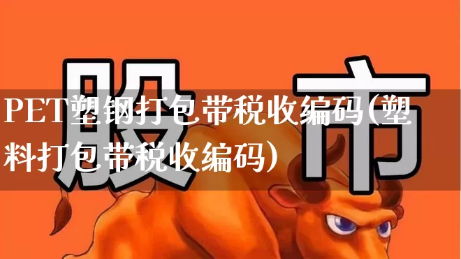 PET塑钢打包带税收编码(塑料打包带税收编码)_https://www.xzdzcjx.com_北交所_第1张