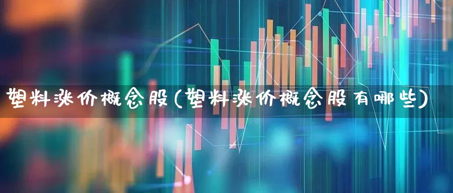 塑料涨价概念股(塑料涨价概念股有哪些)_https://www.xzdzcjx.com_深交所_第1张