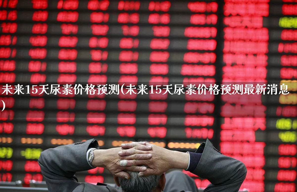 未来15天尿素价格预测(未来15天尿素价格预测最新消息)_https://www.xzdzcjx.com_上交所_第1张