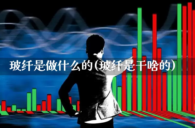 玻纤是做什么的(玻纤是干啥的)_https://www.xzdzcjx.com_创业板_第1张