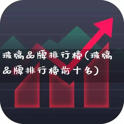 玻璃品牌排行榜(玻璃品牌排行榜前十名)_https://www.xzdzcjx.com_创业板_第1张