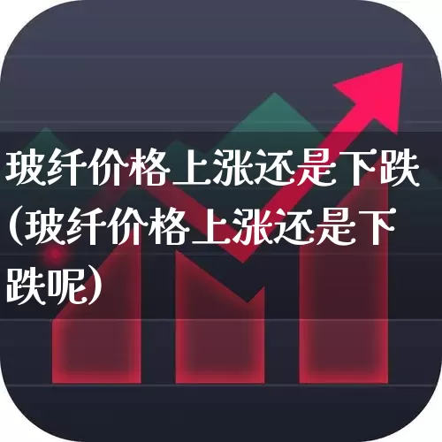 玻纤价格上涨还是下跌(玻纤价格上涨还是下跌呢)_https://www.xzdzcjx.com_创业板_第1张