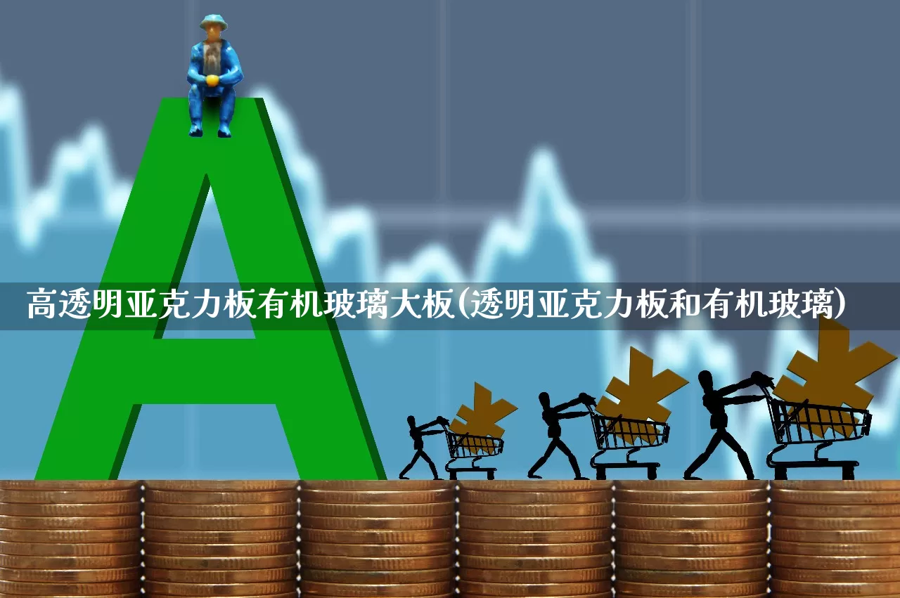 高透明亚克力板有机玻璃大板(透明亚克力板和有机玻璃)_https://www.xzdzcjx.com_深交所_第1张