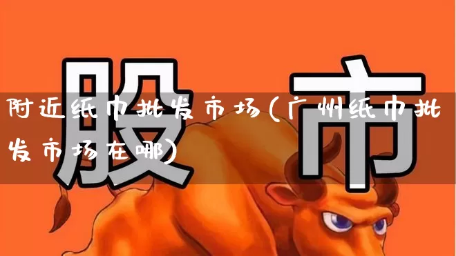 附近纸巾批发市场(广州纸巾批发市场在哪)_https://www.xzdzcjx.com_北交所_第1张