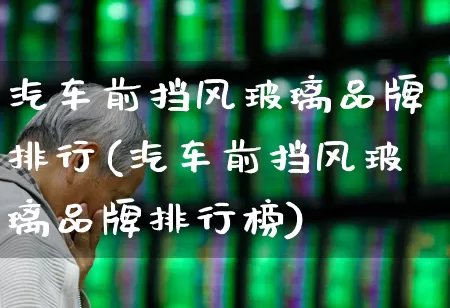 汽车前挡风玻璃品牌排行(汽车前挡风玻璃品牌排行榜)_https://www.xzdzcjx.com_创业板_第1张