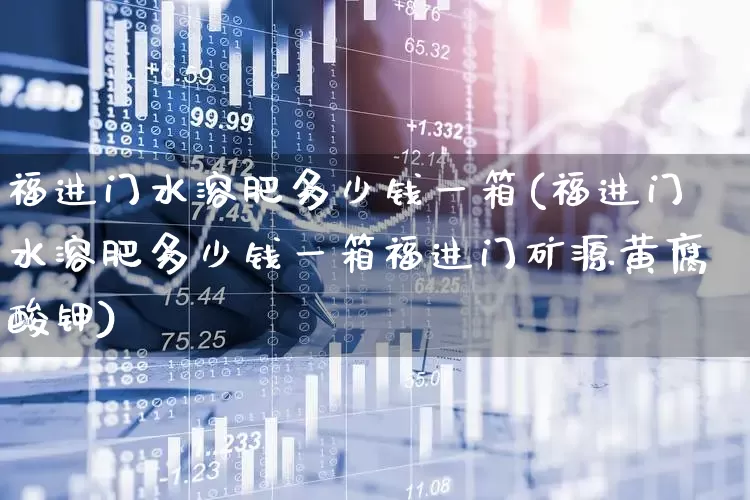 福进门水溶肥多少钱一箱(福进门水溶肥多少钱一箱福进门矿源黄腐酸钾)_https://www.xzdzcjx.com_上交所_第1张