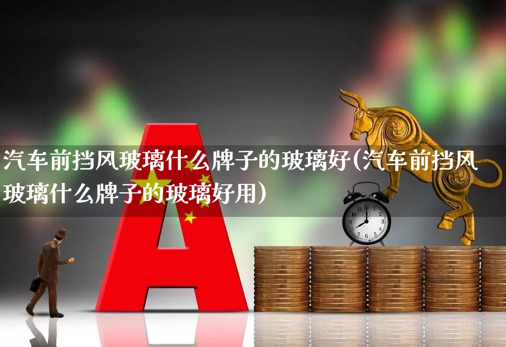 汽车前挡风玻璃什么牌子的玻璃好(汽车前挡风玻璃什么牌子的玻璃好用)_https://www.xzdzcjx.com_北交所_第1张