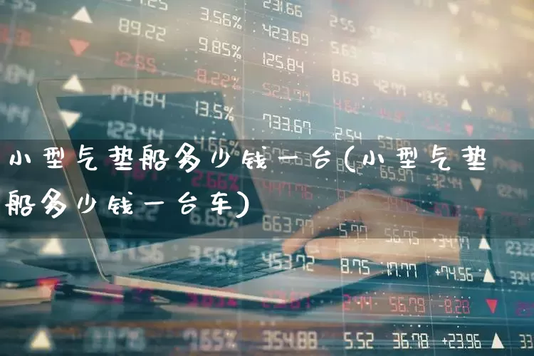 小型气垫船多少钱一台(小型气垫船多少钱一台车)_https://www.xzdzcjx.com_创业板_第1张