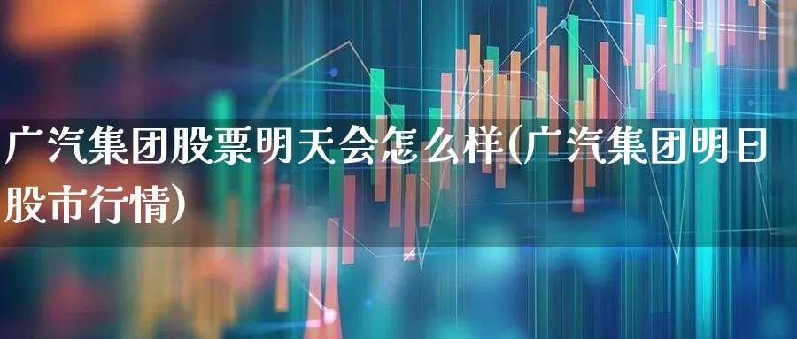广汽集团股票明天会怎么样(广汽集团明日股市行情)_https://www.xzdzcjx.com_上交所_第1张