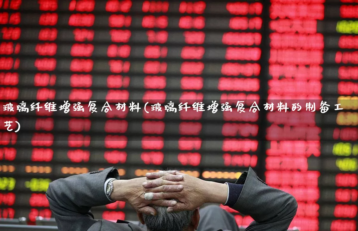 玻璃纤维增强复合材料(玻璃纤维增强复合材料的制备工艺)_https://www.xzdzcjx.com_科创板_第1张