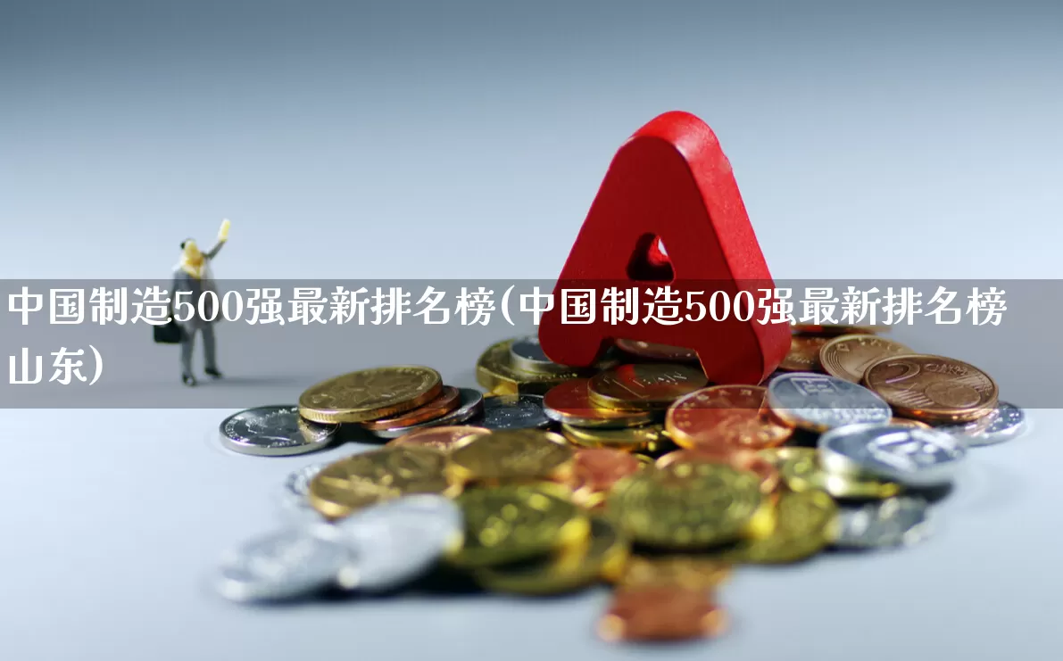 中国制造500强最新排名榜(中国制造500强最新排名榜山东)_https://www.xzdzcjx.com_北交所_第1张