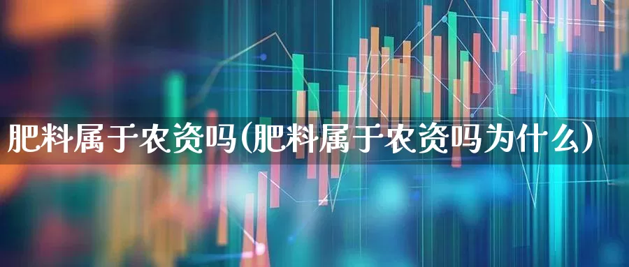 肥料属于农资吗(肥料属于农资吗为什么)_https://www.xzdzcjx.com_深交所_第1张