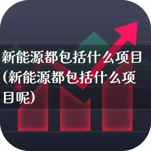 新能源都包括什么项目(新能源都包括什么项目呢)_https://www.xzdzcjx.com_北交所_第1张