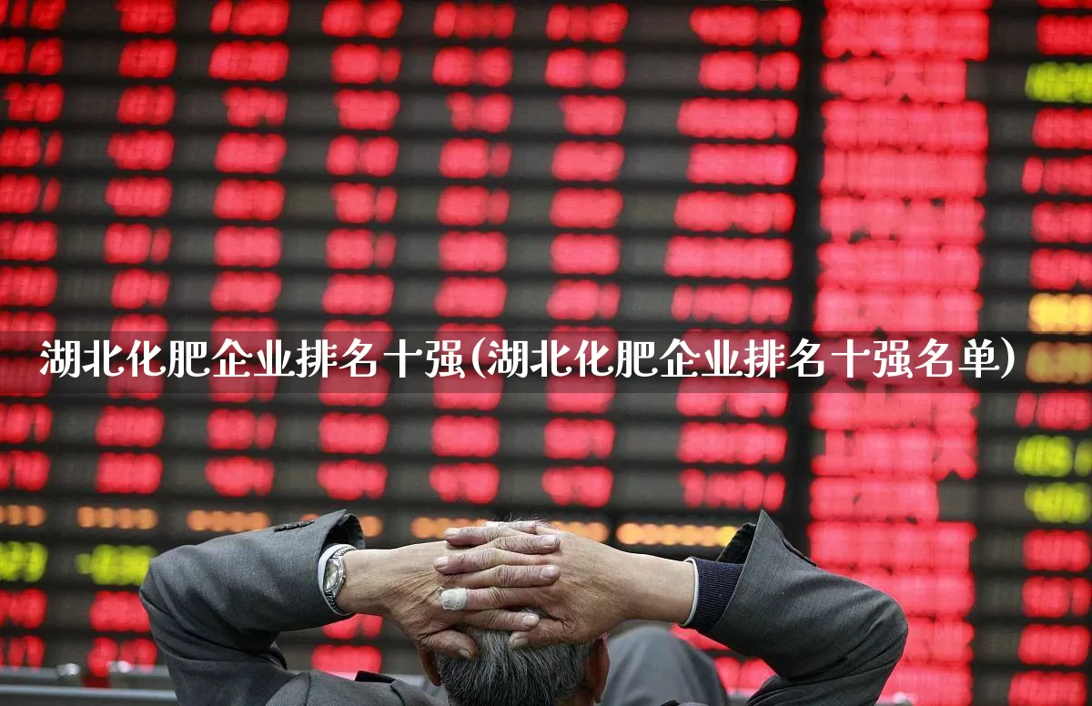 湖北化肥企业排名十强(湖北化肥企业排名十强名单)_https://www.xzdzcjx.com_深交所_第1张