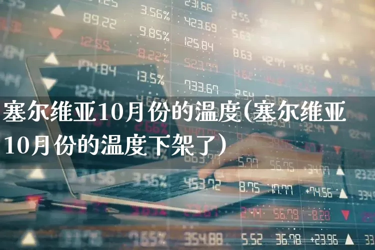 塞尔维亚10月份的温度(塞尔维亚10月份的温度下架了)_https://www.xzdzcjx.com_科创板_第1张