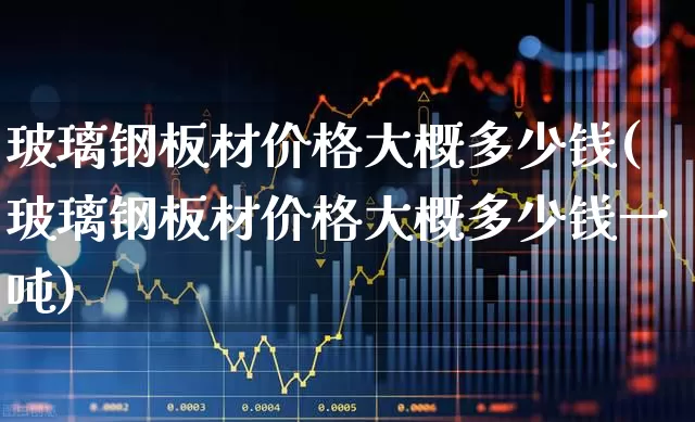 玻璃钢板材价格大概多少钱(玻璃钢板材价格大概多少钱一吨)_https://www.xzdzcjx.com_深交所_第1张