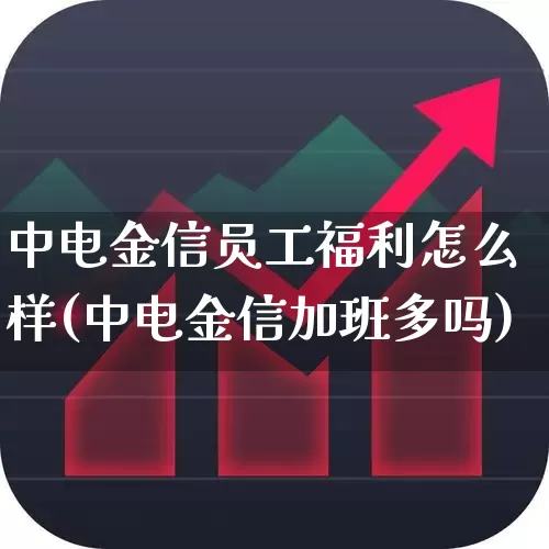 中电金信员工福利怎么样(中电金信加班多吗)_https://www.xzdzcjx.com_深交所_第1张
