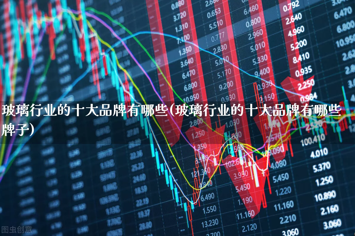 玻璃行业的十大品牌有哪些(玻璃行业的十大品牌有哪些牌子)_https://www.xzdzcjx.com_北交所_第1张