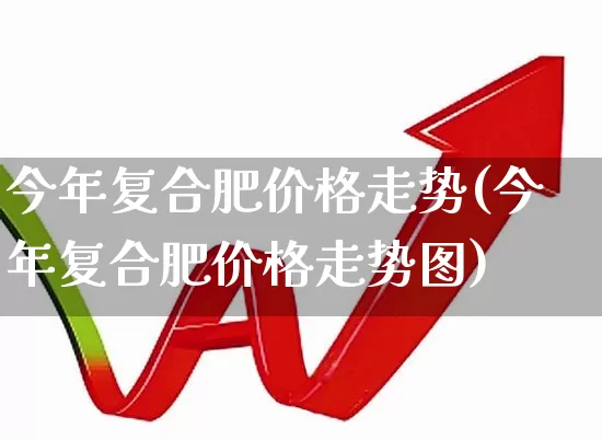 今年复合肥价格走势(今年复合肥价格走势图)_https://www.xzdzcjx.com_科创板_第1张