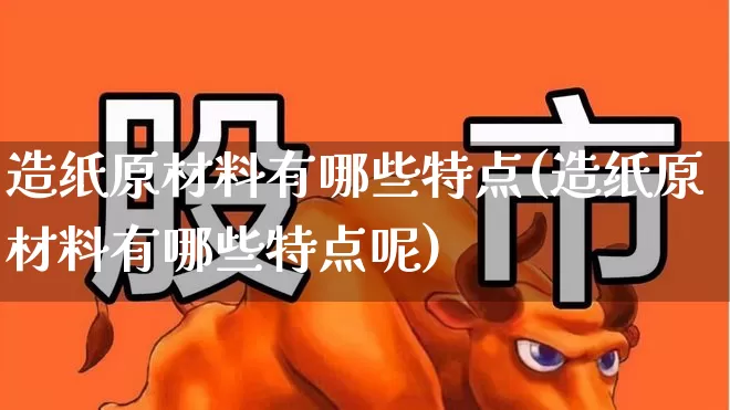 造纸原材料有哪些特点(造纸原材料有哪些特点呢)_https://www.xzdzcjx.com_北交所_第1张