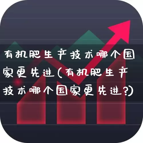 有机肥生产技术哪个国家更先进(有机肥生产技术哪个国家更先进?)_https://www.xzdzcjx.com_上交所_第1张