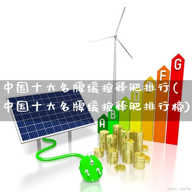 中国十大名牌缓控释肥排行(中国十大名牌缓控释肥排行榜)_https://www.xzdzcjx.com_创业板_第1张