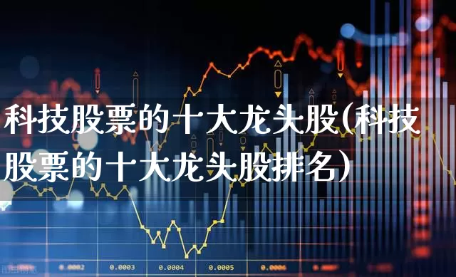 科技股票的十大龙头股(科技股票的十大龙头股排名)_https://www.xzdzcjx.com_上交所_第1张