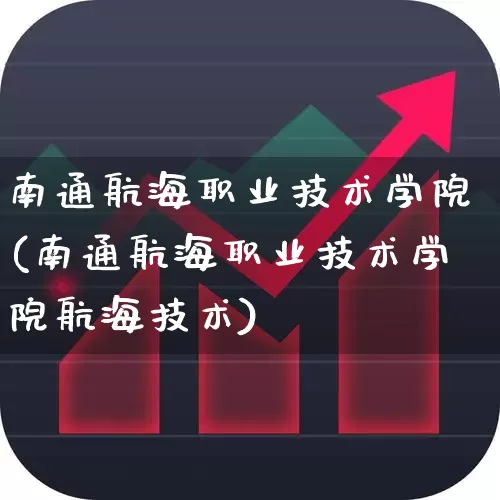 南通航海职业技术学院(南通航海职业技术学院航海技术)_https://www.xzdzcjx.com_上交所_第1张