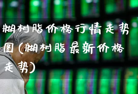 糊树脂价格行情走势图(糊树脂最新价格走势)_https://www.xzdzcjx.com_北交所_第1张