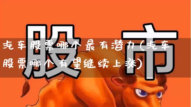 汽车股票哪个最有潜力(汽车股票哪个有望继续上涨)_https://www.xzdzcjx.com_北交所_第1张