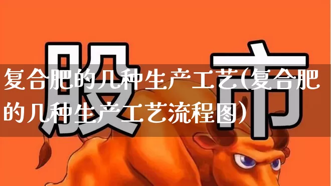 复合肥的几种生产工艺(复合肥的几种生产工艺流程图)_https://www.xzdzcjx.com_上交所_第1张
