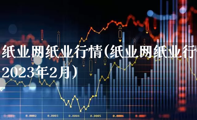 纸业网纸业行情(纸业网纸业行情2023年2月)_https://www.xzdzcjx.com_北交所_第1张