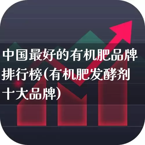 中国最好的有机肥品牌排行榜(有机肥发酵剂十大品牌)_https://www.xzdzcjx.com_深交所_第1张