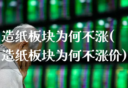 造纸板块为何不涨(造纸板块为何不涨价)_https://www.xzdzcjx.com_北交所_第1张