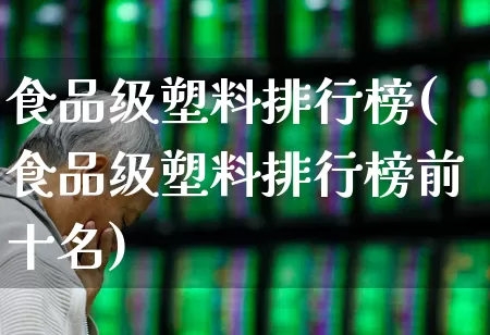 食品级塑料排行榜(食品级塑料排行榜前十名)_https://www.xzdzcjx.com_北交所_第1张