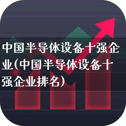 中国半导体设备十强企业(中国半导体设备十强企业排名)_https://www.xzdzcjx.com_上交所_第1张